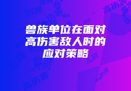 兽族单位在面对高伤害敌人时的应对策略