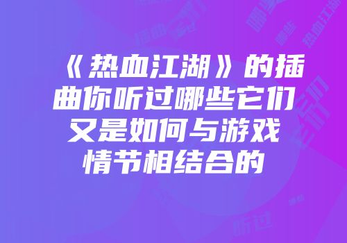 《热血江湖》的插曲你听过哪些它们又是如何与游戏情节相结合的
