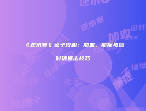 《逆水寒》兔子攻略：加血、捕捉与应对狼追击技巧