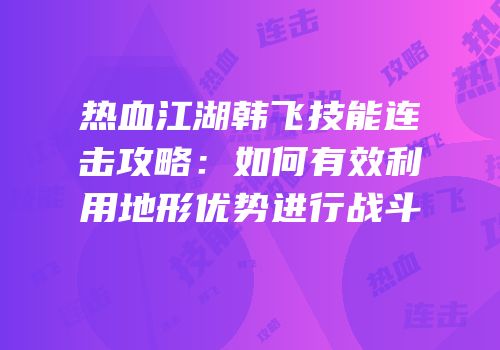 热血江湖韩飞技能连击攻略:如何有效利用地形优势进行战斗