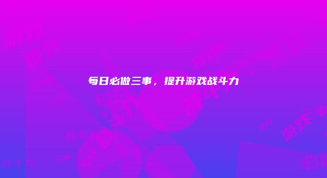 每日必做三事，提升游戏战斗力