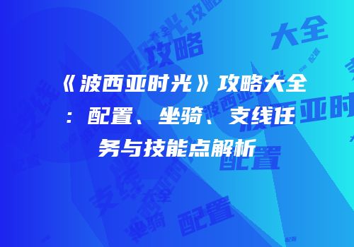 《波西亚时光》攻略大全：配置、坐骑、支线任务与技能点解析