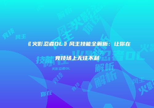 《火影忍者OL》风主技能全解析：让你在竞技场上无往不利