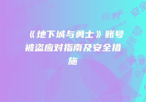 《地下城与勇士》账号被盗应对指南及安全措施