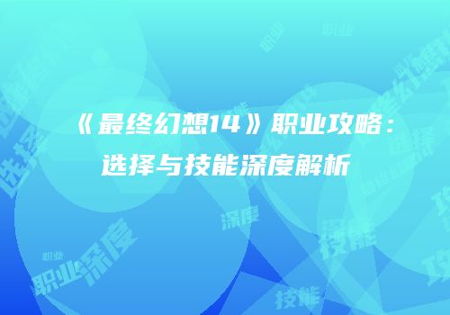《最终幻想14》职业攻略：选择与技能深度解析
