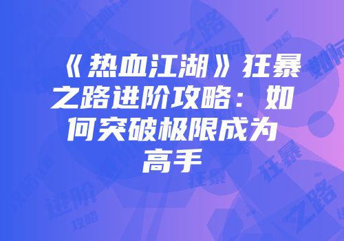 《热血江湖》狂暴之路进阶攻略：如何突破极限成为高手