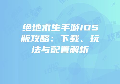 绝地求生手游iOS版攻略：下载、玩法与配置解析