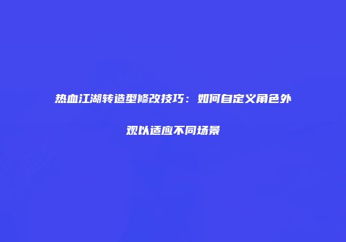 热血江湖转造型修改技巧：如何自定义角色外观以适应不同场景