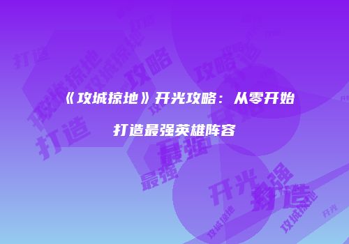 《攻城掠地》开光攻略：从零开始打造最强英雄阵容