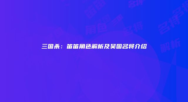 三国杀：笛笛角色解析及吴国名将介绍