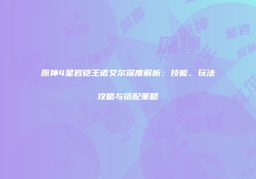 原神4星岩铠王诺艾尔深度解析：技能、玩法攻略与搭配策略
