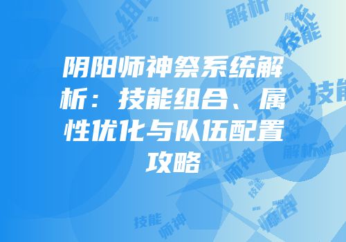 阴阳师神祭系统解析：技能组合、属性优化与队伍配置攻略