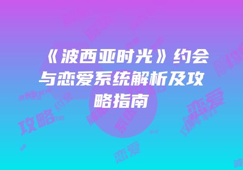 《波西亚时光》约会与恋爱系统解析及攻略指南