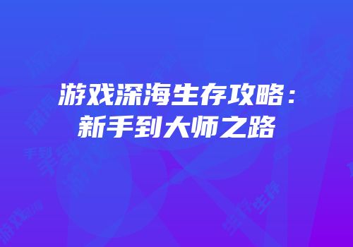 游戏深海生存攻略：新手到大师之路