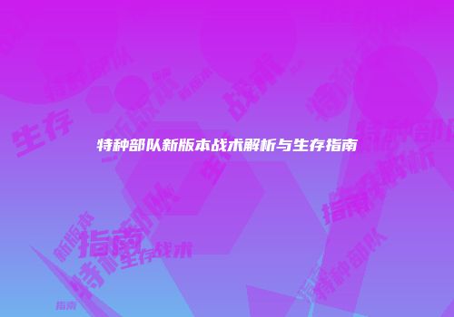 特种部队新版本战术解析与生存指南
