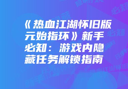 《热血江湖怀旧版元始指环》新手必知：游戏内隐藏任务解锁指南