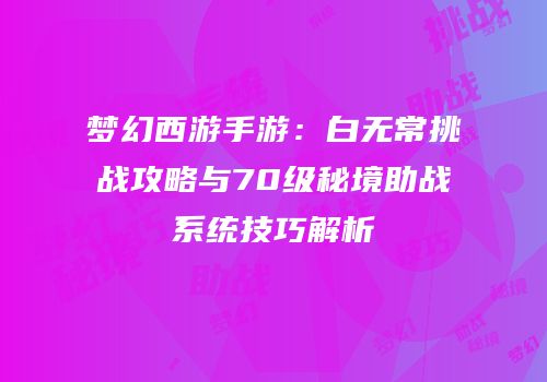 梦幻西游手游：白无常挑战攻略与70级秘境助战系统技巧解析