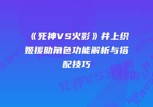 《死神VS火影》井上织姬援助角色功能解析与搭配技巧