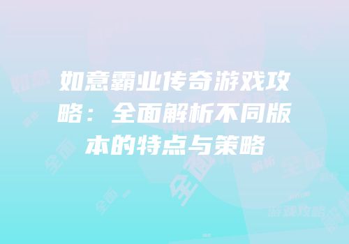 如意霸业传奇游戏攻略：全面解析不同版本的特点与策略