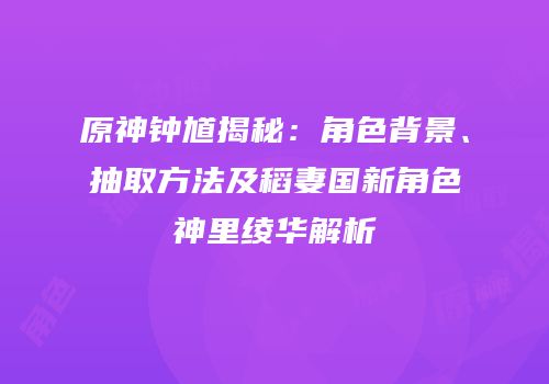 原神钟馗揭秘：角色背景、抽取方法及稻妻国新角色神里绫华解析