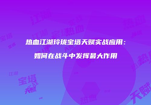 热血江湖玲珑宝塔天赋实战应用:如何在战斗中发挥最大作用