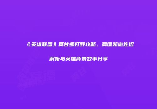 《英雄联盟》莫甘娜打野攻略、莫德凯撒连招解析与英雄背景故事分享