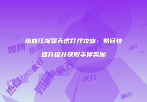 热血江湖霸天虎打怪攻略：如何快速升级并获取丰厚奖励