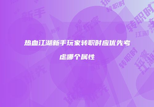 热血江湖新手玩家转职时应优先考虑哪个属性