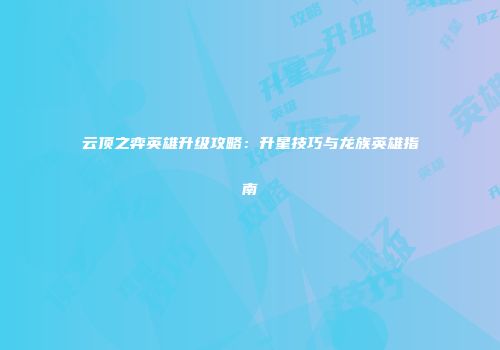 云顶之弈英雄升级攻略：升星技巧与龙族英雄指南