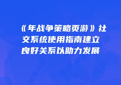 《年战争策略页游》社交系统使用指南建立良好关系以助力发展
