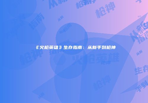 《火枪英雄》生存指南：从新手到枪神