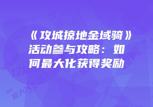 《攻城掠地金域骑》活动参与攻略:如何最大化获得奖励