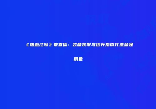 《热血江湖》泰直播：装备获取与提升指南打造最强角色