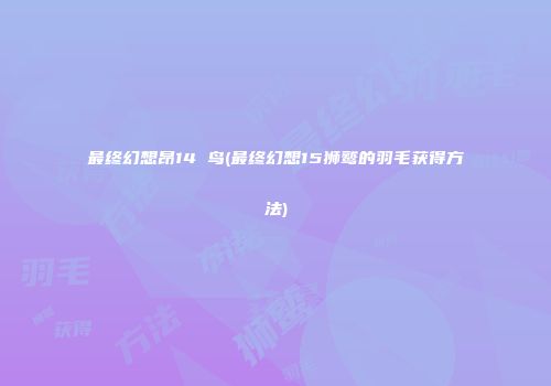 最终幻想昂14 鸟(最终幻想15狮鹫的羽毛获得方法)