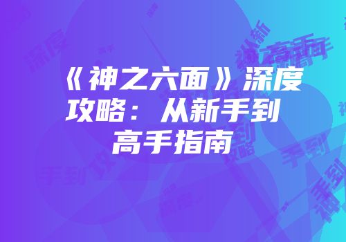 《神之六面》深度攻略：从新手到高手指南