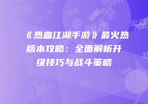 《热血江湖手游》最火热版本攻略：全面解析升级技巧与战斗策略