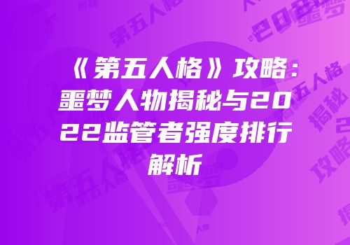 《第五人格》攻略：噩梦人物揭秘与2022监管者强度排行解析