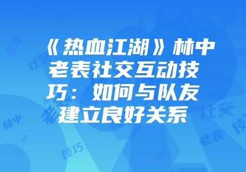 《热血江湖》林中老表社交互动技巧：如何与队友建立良好关系