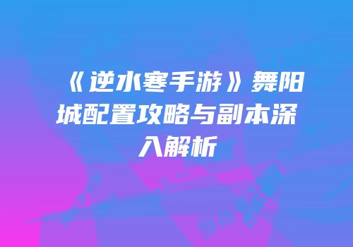 《逆水寒手游》舞阳城配置攻略与副本深入解析