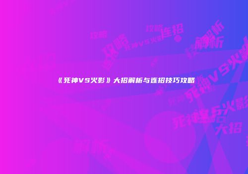 《死神VS火影》大招解析与连招技巧攻略