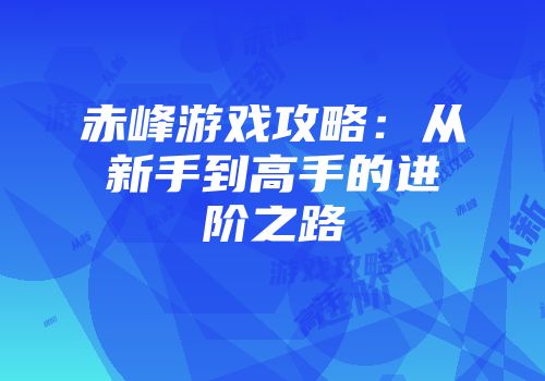 赤峰游戏攻略：从新手到高手的进阶之路