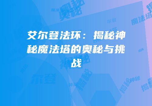 艾尔登法环：揭秘神秘魔法塔的奥秘与挑战