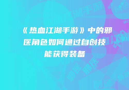 《热血江湖手游》中的邪医角色如何通过自创技能获得装备