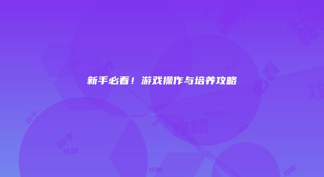 新手必看！游戏操作与培养攻略
