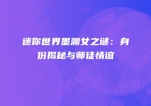 迷你世界墨渊女之谜：身份揭秘与师徒情谊