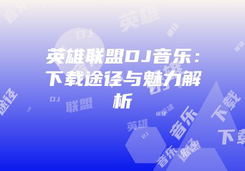 英雄联盟DJ音乐：下载途径与魅力解析