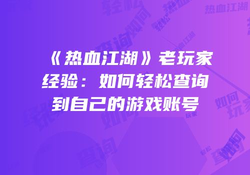《热血江湖》老玩家经验：如何轻松查询到自己的游戏账号