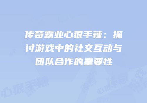 传奇霸业心狠手辣：探讨游戏中的社交互动与团队合作的重要性