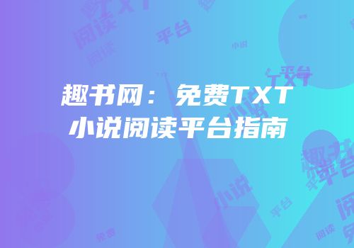 趣书网：免费TXT小说阅读平台指南