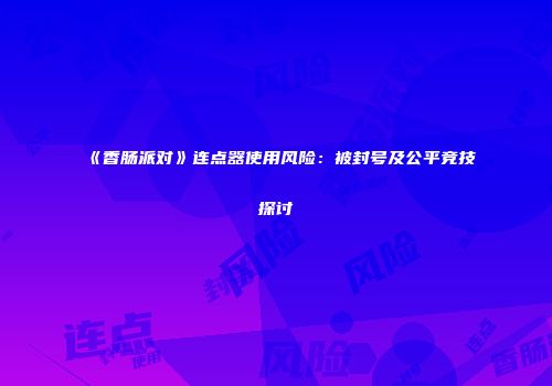 《香肠派对》连点器使用风险：被封号及公平竞技探讨